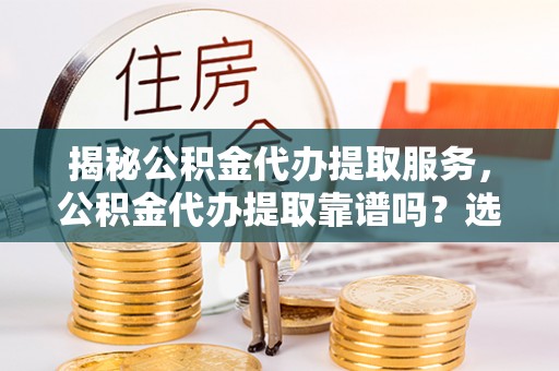 防城港揭秘公积金代办提取服务，公积金代办提取靠谱吗？选择需谨慎