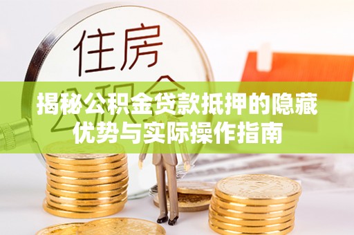 防城港揭秘公积金贷款抵押的隐藏优势与实际操作指南