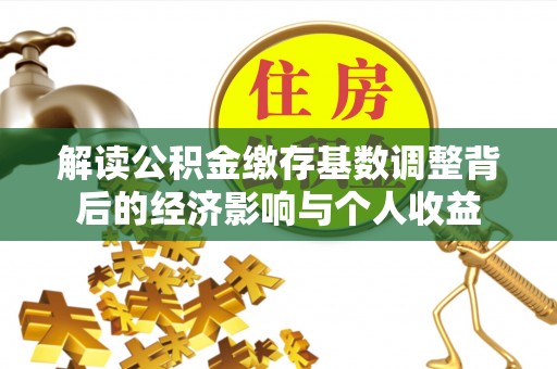 防城港解读公积金缴存基数调整背后的经济影响与个人收益
