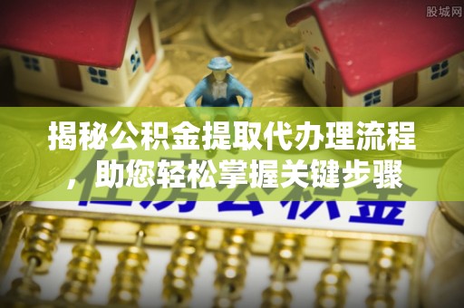 防城港揭秘公积金提取代办理流程，助您轻松掌握关键步骤