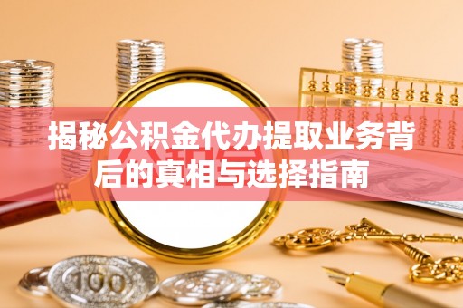 防城港揭秘公积金代办提取业务背后的真相与选择指南