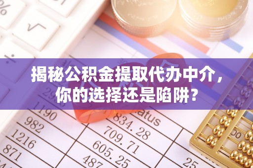 防城港揭秘公积金提取代办中介，你的选择还是陷阱？