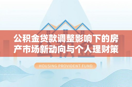 防城港公积金贷款调整影响下的房产市场新动向与个人理财策略