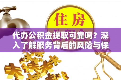 防城港代办公积金提取可靠吗？深入了解服务背后的风险与保障