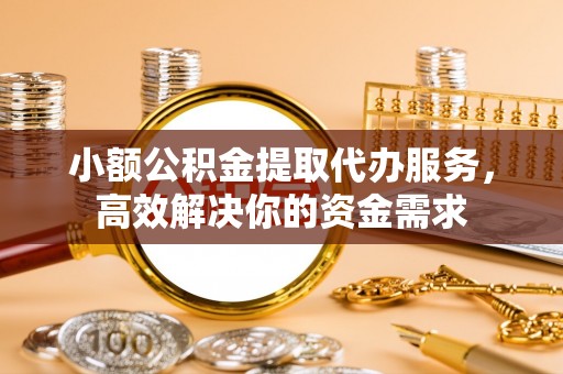 防城港小额公积金提取代办服务，高效解决你的资金需求