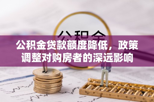 防城港公积金贷款额度降低，政策调整对购房者的深远影响