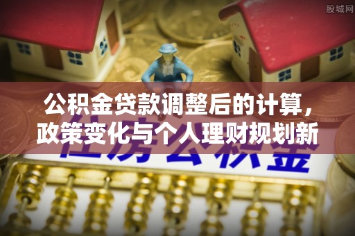 防城港公积金贷款调整后的计算，政策变化与个人理财规划新方向