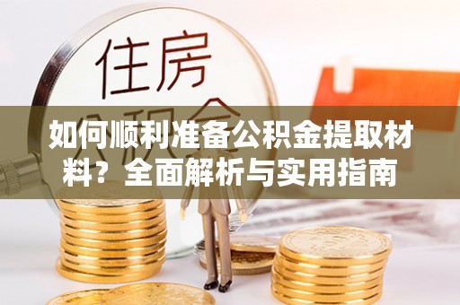 防城港如何顺利准备公积金提取材料？全面解析与实用指南