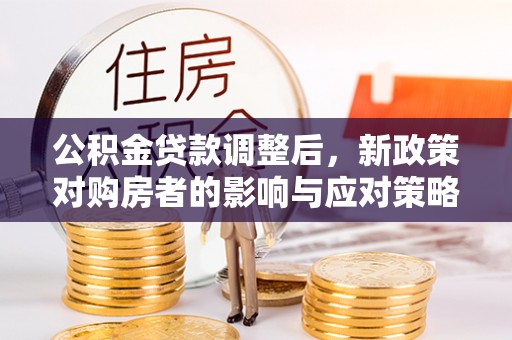 防城港公积金贷款调整后，新政策对购房者的影响与应对策略