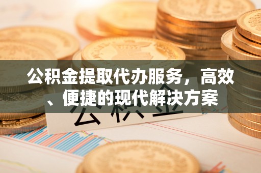 防城港公积金提取代办服务，高效、便捷的现代解决方案