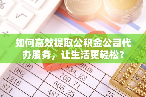 防城港如何高效提取公积金公司代办服务，让生活更轻松？