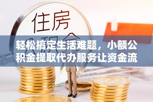 防城港轻松搞定生活难题，小额公积金提取代办服务让资金流转更便捷