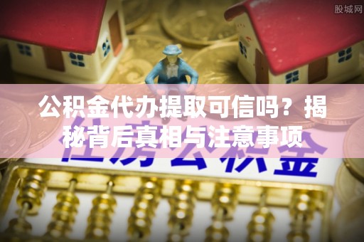 防城港公积金代办提取可信吗？揭秘背后真相与注意事项