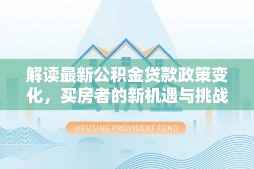 防城港解读最新公积金贷款政策变化，买房者的新机遇与挑战