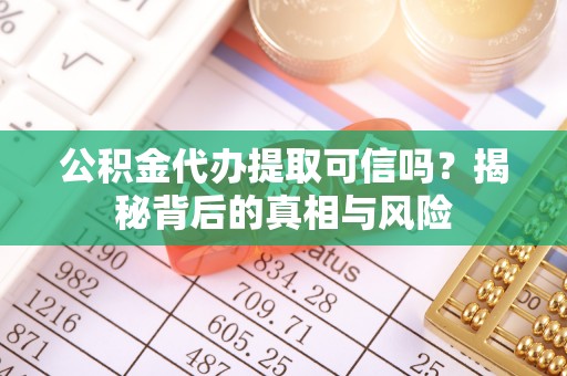 防城港公积金代办提取可信吗？揭秘背后的真相与风险