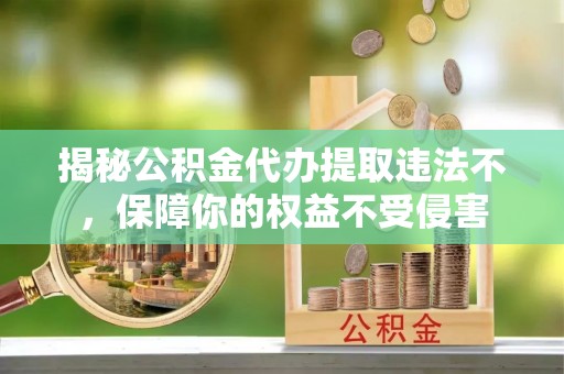 防城港揭秘公积金代办提取违法不，保障你的权益不受侵害