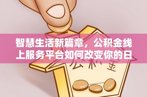 防城港智慧生活新篇章，公积金线上服务平台如何改变你的日常