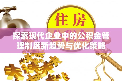 防城港探索现代企业中的公积金管理制度新趋势与优化策略