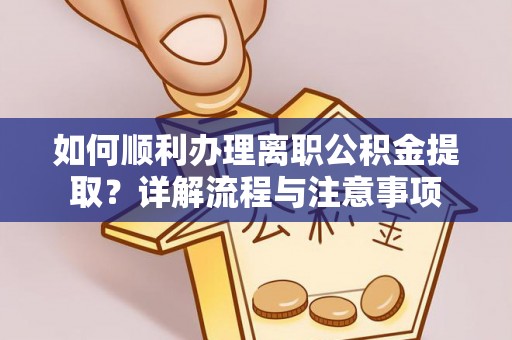 防城港如何顺利办理离职公积金提取？详解流程与注意事项