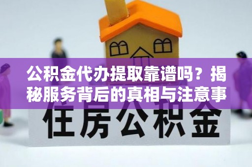 防城港公积金代办提取靠谱吗？揭秘服务背后的真相与注意事项