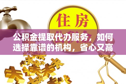防城港公积金提取代办服务，如何选择靠谱的机构，省心又高效