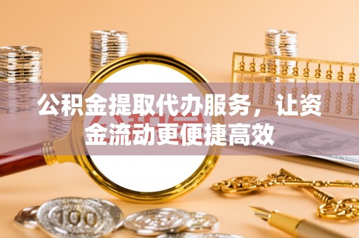 防城港公积金提取代办服务，让资金流动更便捷高效