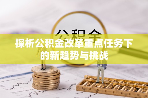 防城港探析公积金改革重点任务下的新趋势与挑战