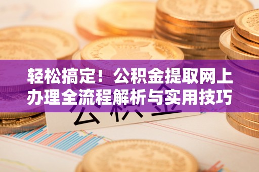 防城港轻松搞定！公积金提取网上办理全流程解析与实用技巧