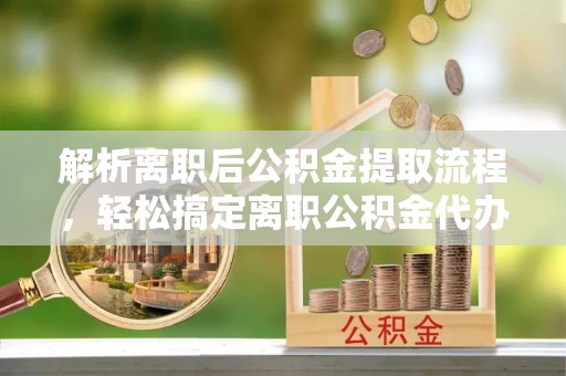 防城港解析离职后公积金提取流程，轻松搞定离职公积金代办提取手续