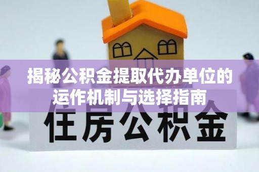 防城港揭秘公积金提取代办单位的运作机制与选择指南