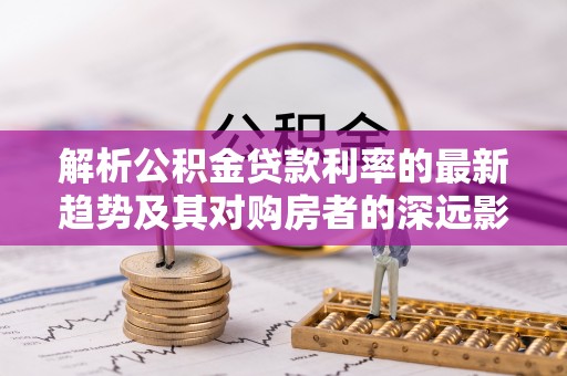 防城港解析公积金贷款利率的最新趋势及其对购房者的深远影响