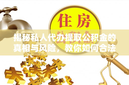 防城港揭秘私人代办提取公积金的真相与风险，教你如何合法高效操作
