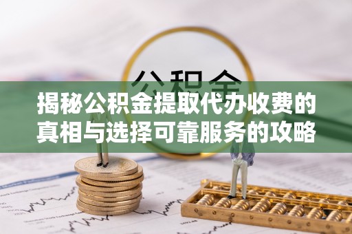 防城港揭秘公积金提取代办收费的真相与选择可靠服务的攻略