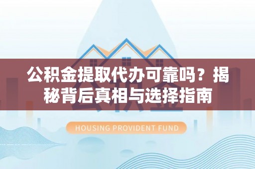 防城港公积金提取代办可靠吗？揭秘背后真相与选择指南