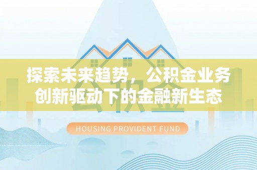 防城港探索未来趋势，公积金业务创新驱动下的金融新生态