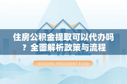防城港住房公积金提取可以代办吗？全面解析政策与流程
