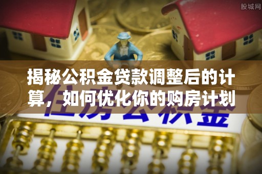 防城港揭秘公积金贷款调整后的计算，如何优化你的购房计划