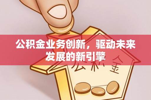 防城港公积金业务创新，驱动未来发展的新引擎