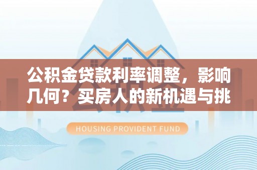 防城港公积金贷款利率调整，影响几何？买房人的新机遇与挑战