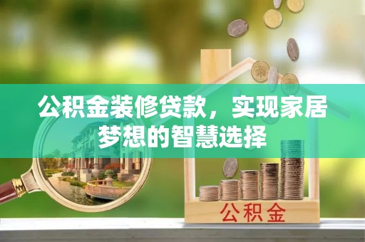防城港公积金装修贷款，实现家居梦想的智慧选择