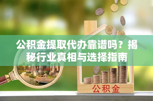防城港公积金提取代办靠谱吗？揭秘行业真相与选择指南
