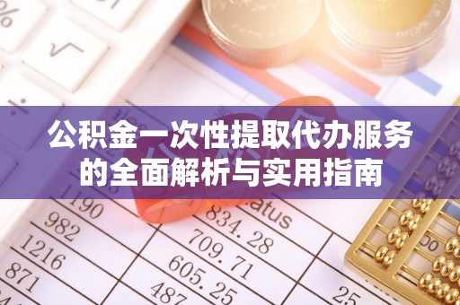 防城港公积金一次性提取代办服务的全面解析与实用指南