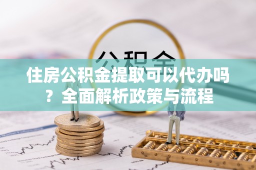 防城港住房公积金提取可以代办吗？全面解析政策与流程