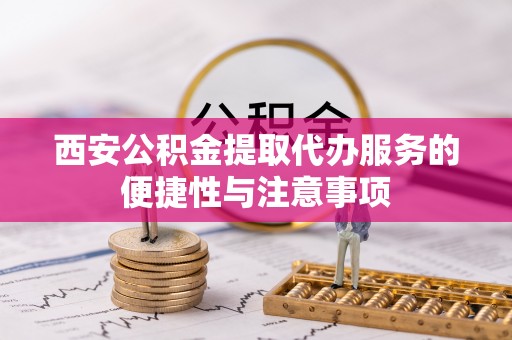 防城港西安公积金提取代办服务的便捷性与注意事项