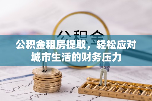 防城港公积金租房提取，轻松应对城市生活的财务压力