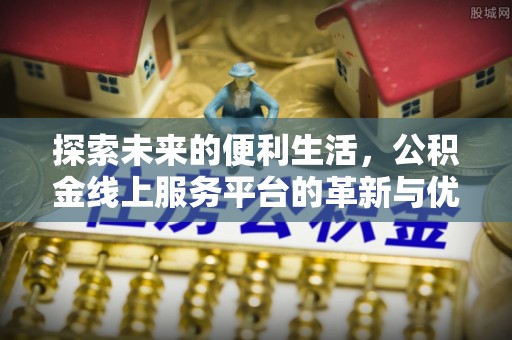 防城港探索未来的便利生活，公积金线上服务平台的革新与优势