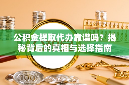 防城港公积金提取代办靠谱吗？揭秘背后的真相与选择指南