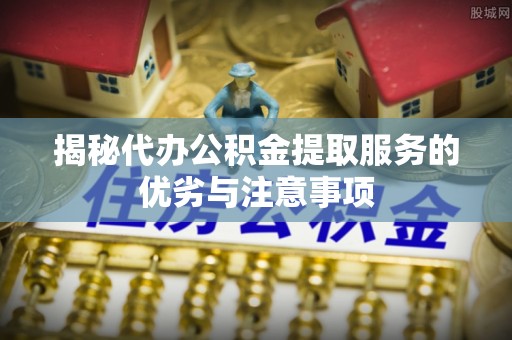 防城港揭秘代办公积金提取服务的优劣与注意事项