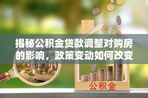 防城港揭秘公积金贷款调整对购房的影响，政策变动如何改变你的买房计划
