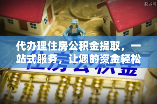 防城港代办理住房公积金提取，一站式服务，让您的资金轻松到账